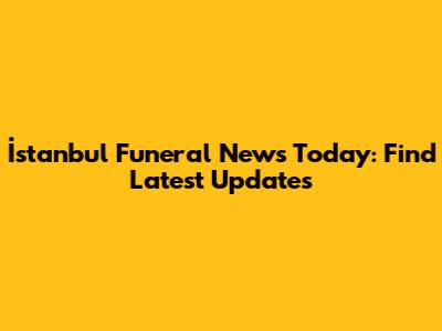 İstanbul Funeral News Today: Find Latest Updates