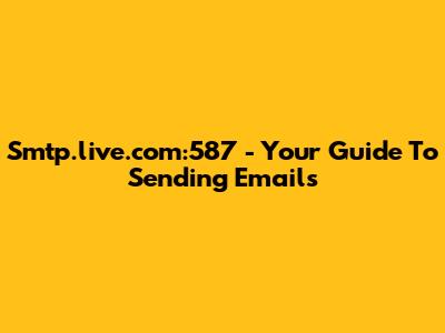  Smtp.live.com:587 - Your Guide To Sending Emails