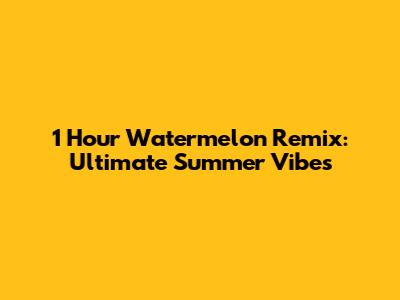 1 Hour Watermelon Remix: Ultimate Summer Vibes