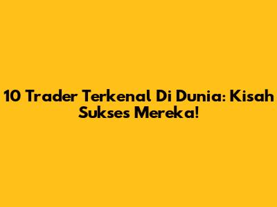 10 Trader Terkenal Di Dunia: Kisah Sukses Mereka!