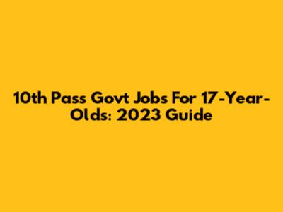 10th Pass Govt Jobs For 17-Year-Olds: 2023 Guide