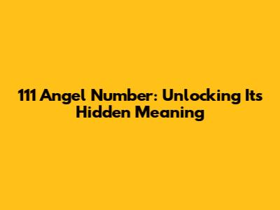 111 Angel Number: Unlocking Its Hidden Meaning
