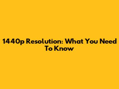 1440p Resolution: What You Need To Know