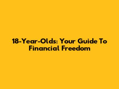 18-Year-Olds: Your Guide To Financial Freedom