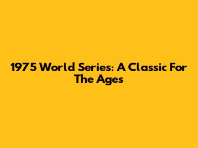 1975 World Series: A Classic For The Ages