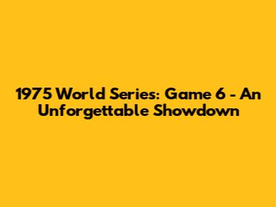 1975 World Series: Game 6 - An Unforgettable Showdown