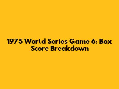 1975 World Series Game 6: Box Score Breakdown