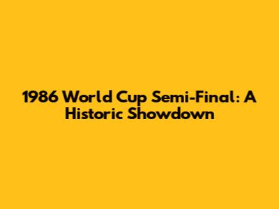1986 World Cup Semi-Final: A Historic Showdown