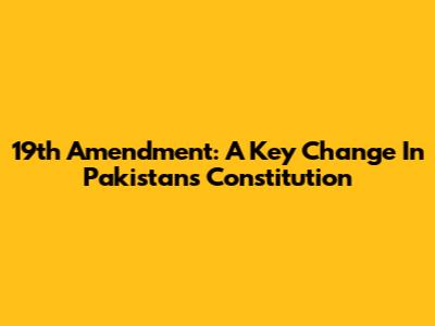 19th Amendment: A Key Change In Pakistan's Constitution