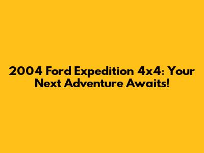 2004 Ford Expedition 4x4: Your Next Adventure Awaits!