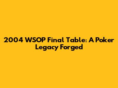 2004 WSOP Final Table: A Poker Legacy Forged