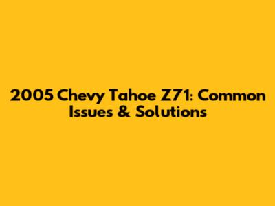 2005 Chevy Tahoe Z71: Common Issues & Solutions