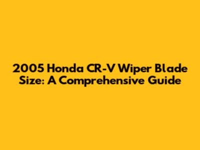 2005 Honda CR-V Wiper Blade Size: A Comprehensive Guide