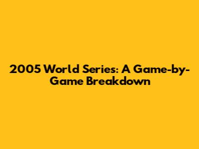 2005 World Series: A Game-by-Game Breakdown