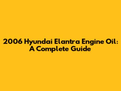 2006 Hyundai Elantra Engine Oil: A Complete Guide