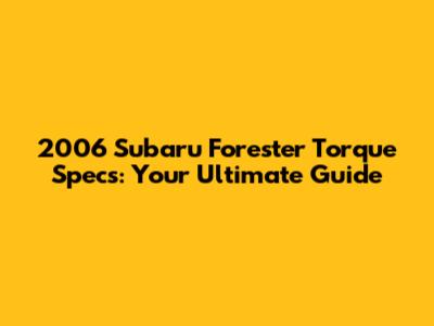 2006 Subaru Forester Torque Specs: Your Ultimate Guide