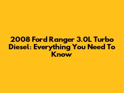 2008 Ford Ranger 3.0L Turbo Diesel: Everything You Need To Know