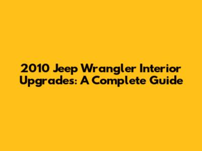 2010 Jeep Wrangler Interior Upgrades: A Complete Guide