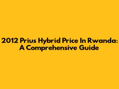 2012 Prius Hybrid Price In Rwanda: A Comprehensive Guide
