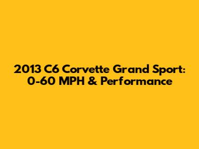 2013 C6 Corvette Grand Sport: 0-60 MPH & Performance
