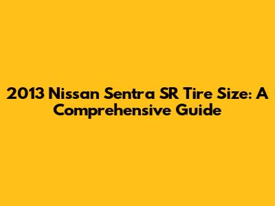 2013 Nissan Sentra SR Tire Size: A Comprehensive Guide