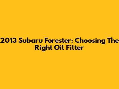 2013 Subaru Forester: Choosing The Right Oil Filter