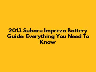 2013 Subaru Impreza Battery Guide: Everything You Need To Know