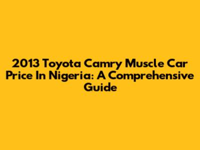 2013 Toyota Camry Muscle Car Price In Nigeria: A Comprehensive Guide