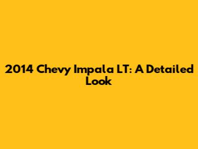 2014 Chevy Impala LT: A Detailed Look