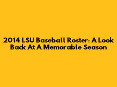 2014 LSU Baseball Roster: A Look Back At A Memorable Season