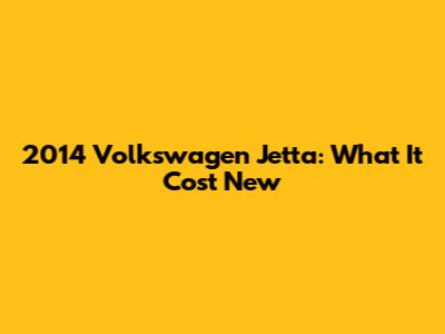 2014 Volkswagen Jetta: What It Cost New