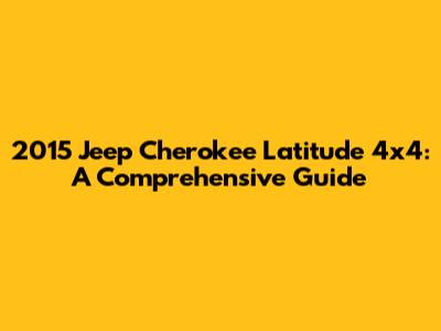 2015 Jeep Cherokee Latitude 4x4: A Comprehensive Guide