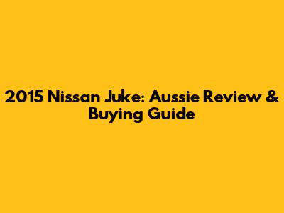 2015 Nissan Juke: Aussie Review & Buying Guide