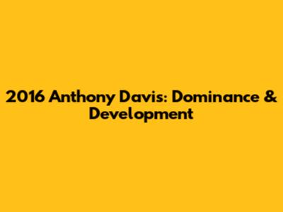 2016 Anthony Davis: Dominance & Development
