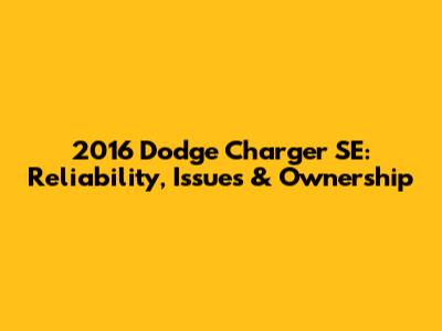 2016 Dodge Charger SE: Reliability, Issues & Ownership