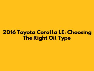 2016 Toyota Corolla LE: Choosing The Right Oil Type