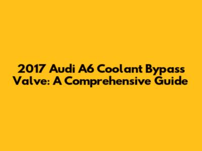 2017 Audi A6 Coolant Bypass Valve: A Comprehensive Guide