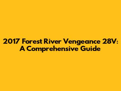 2017 Forest River Vengeance 28V: A Comprehensive Guide