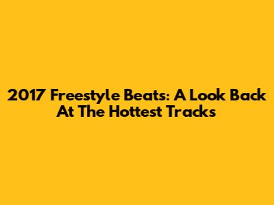 2017 Freestyle Beats: A Look Back At The Hottest Tracks