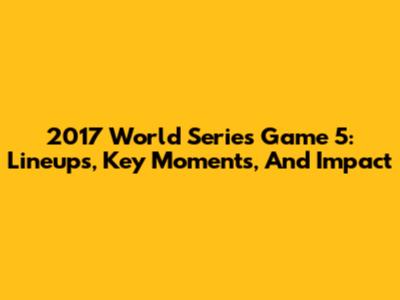 2017 World Series Game 5: Lineups, Key Moments, And Impact