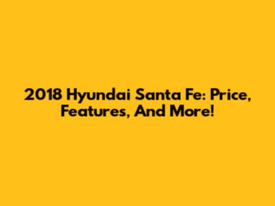 2018 Hyundai Santa Fe: Price, Features, And More!