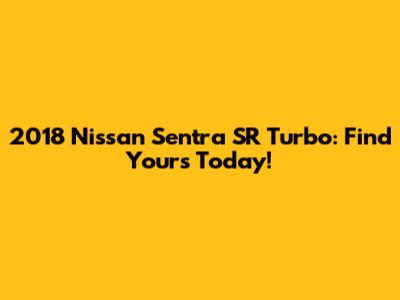 2018 Nissan Sentra SR Turbo: Find Yours Today!