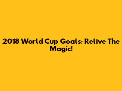 2018 World Cup Goals: Relive The Magic!