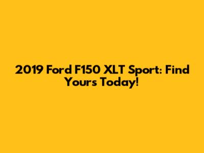 2019 Ford F150 XLT Sport: Find Yours Today!