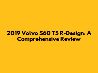 2019 Volvo S60 T5 R-Design: A Comprehensive Review