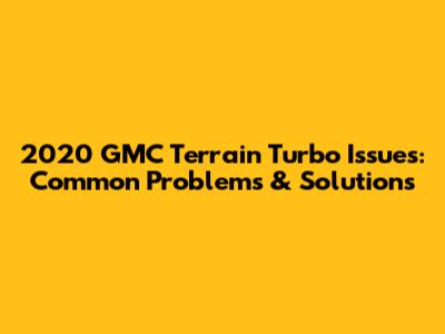 2020 GMC Terrain Turbo Issues: Common Problems & Solutions