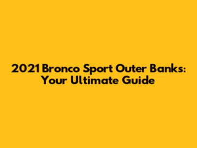 2021 Bronco Sport Outer Banks: Your Ultimate Guide