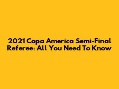 2021 Copa America Semi-Final Referee: All You Need To Know