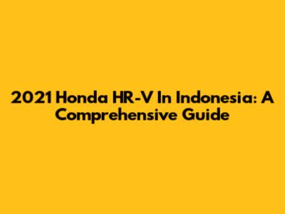 2021 Honda HR-V In Indonesia: A Comprehensive Guide