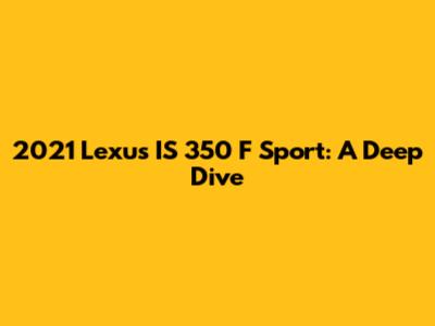 2021 Lexus IS 350 F Sport: A Deep Dive
